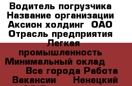 Водитель погрузчика › Название организации ­ Аксион-холдинг, ОАО › Отрасль предприятия ­ Легкая промышленность › Минимальный оклад ­ 13 000 - Все города Работа » Вакансии   . Ненецкий АО,Волоковая д.